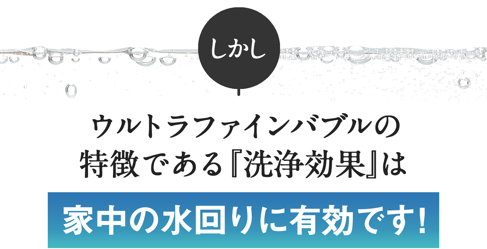 しかしウルトラファインバブルの特徴である「洗浄効果」は家中の水回りに有効です！
