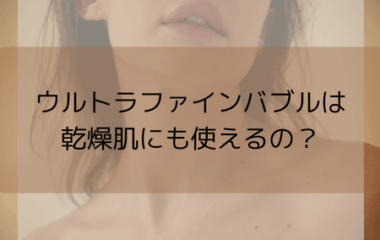 ウルトラファインバブルは乾燥肌にも使えるの？？
