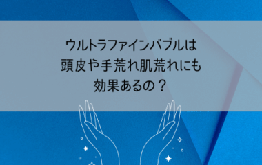 ウルトラファインバブルは頭皮や手荒れ肌荒れにも効果あるの？