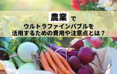 農業でウルトラファインバブルを活用するには？