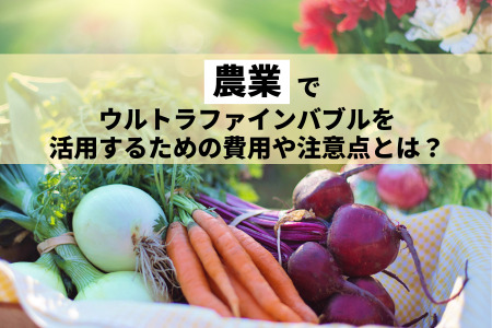 農業でウルトラファインバブルを活用するには？