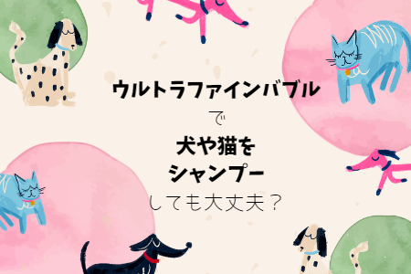 ウルトラファインバブルで犬や猫をシャンプーしても大丈夫?