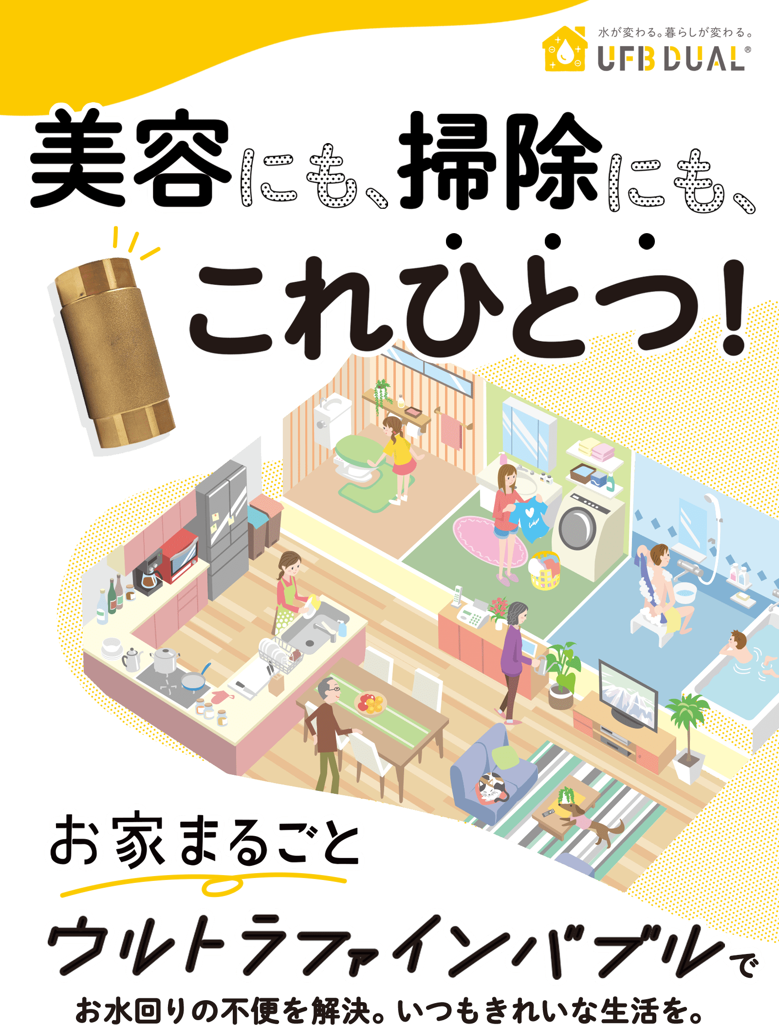 美容にも、掃除にもこれひとつ！お家まるごとウルトラファインバブルでお水回りの不便を解決。いつもきれいな生活を。