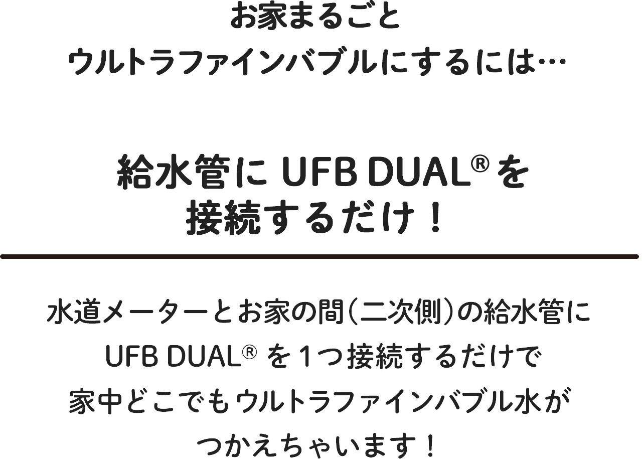 お家まるごとウルトラファインバブルにするには、給水管にUFB DUALを接続するだけ